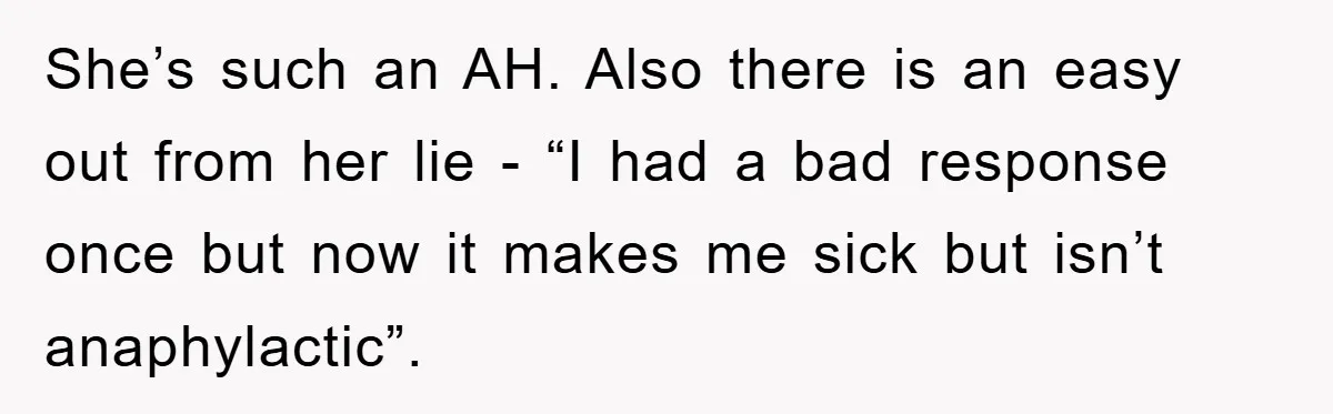 She’s such an AH. Also there is an easy out from her lie - “I had a bad response once but now it makes me sick but isn’t anaphylactic”.