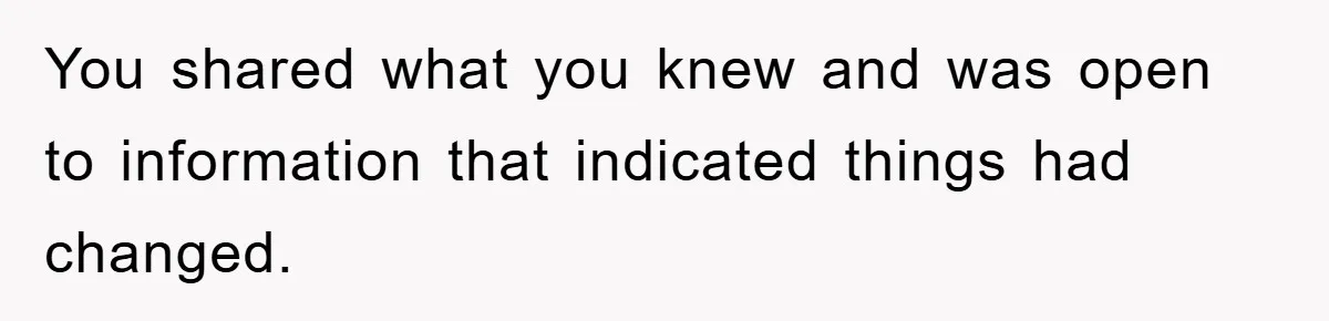 You shared what you knew and was open to information that indicated things had changed.