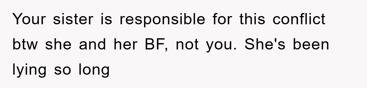 Your sister is responsible for this conflict btw she and her BF, not you. She's been lying so long