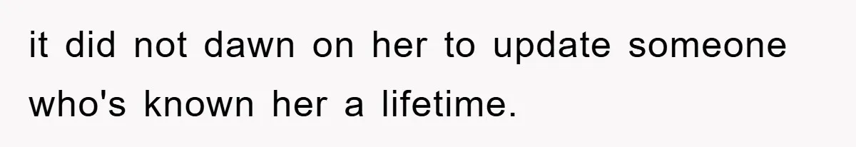 it did not dawn on her to update someone who's known her a lifetime.