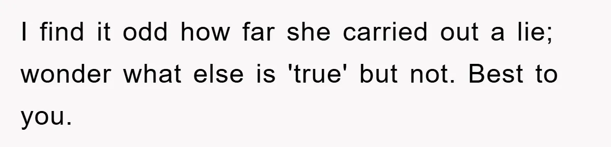 I find it odd how far she carried out a lie; wonder what else is 'true' but not. Best to you.