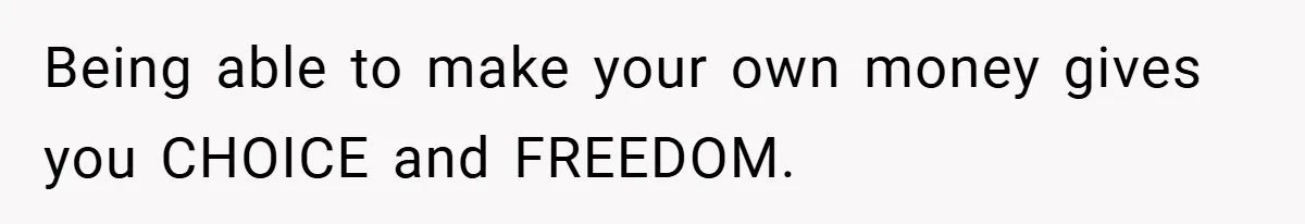 Being able to make your own money gives you CHOICE and FREEDOM.