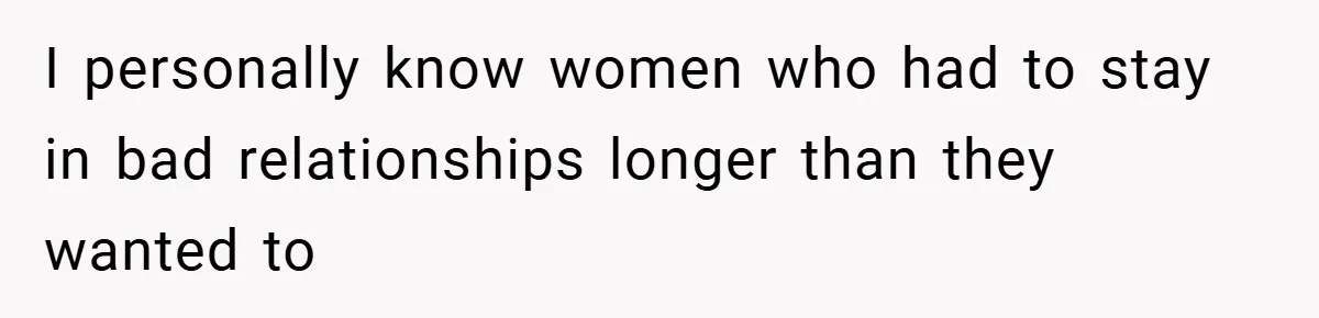 I personally know women who had to stay in bad relationships longer than they wanted to