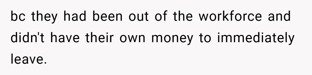 bc they had been out of the workforce and didn't have their own money to immediately leave.
