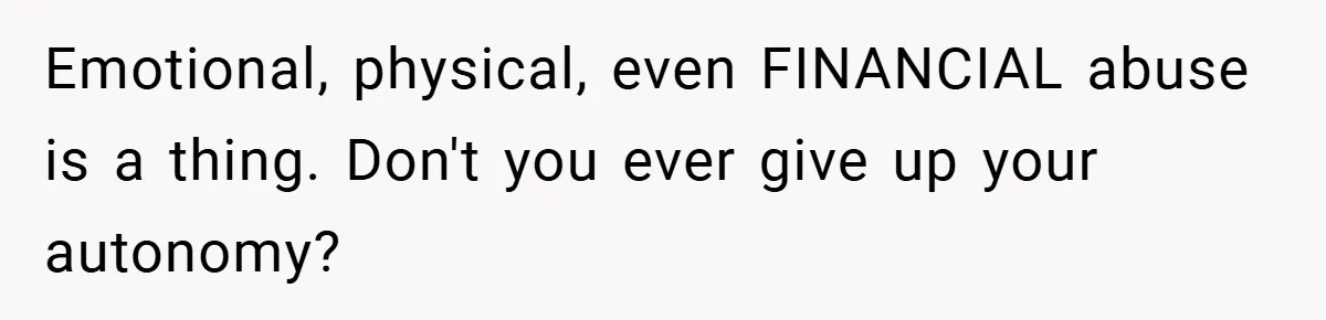 Emotional, physical, even FINANCIAL abuse is a thing. Don't you ever give up your autonomy?