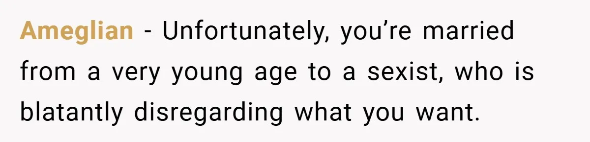 Ameglian − Unfortunately, you’re married from a very young age to a sexist, who is blatantly disregarding what you want.