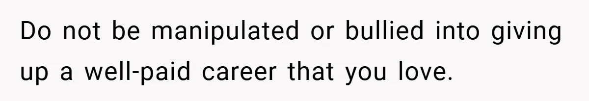 Do not be manipulated or bullied into giving up a well-paid career that you love.