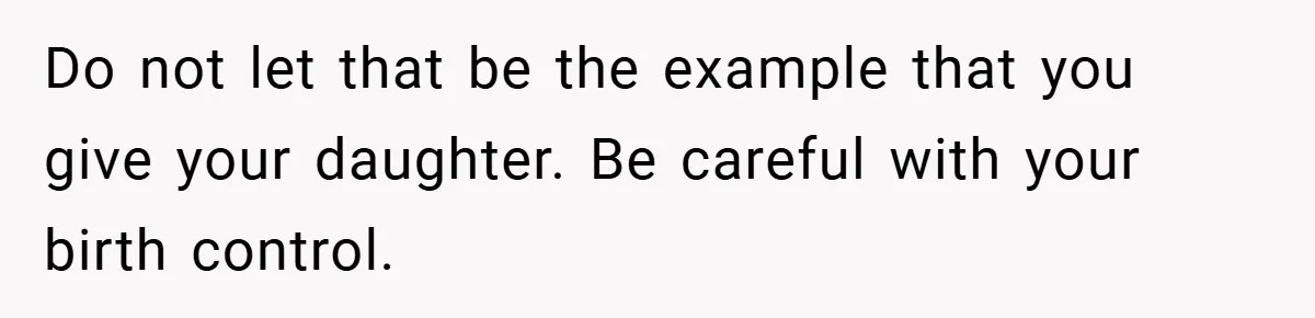 Do not let that be the example that you give your daughter. Be careful with your birth control.