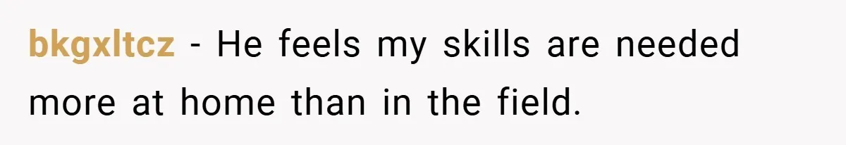 bkgxltcz − He feels my skills are needed more at home than in the field.