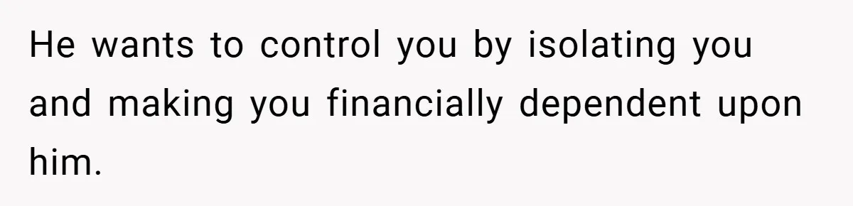 He wants to control you by isolating you and making you financially dependent upon him.