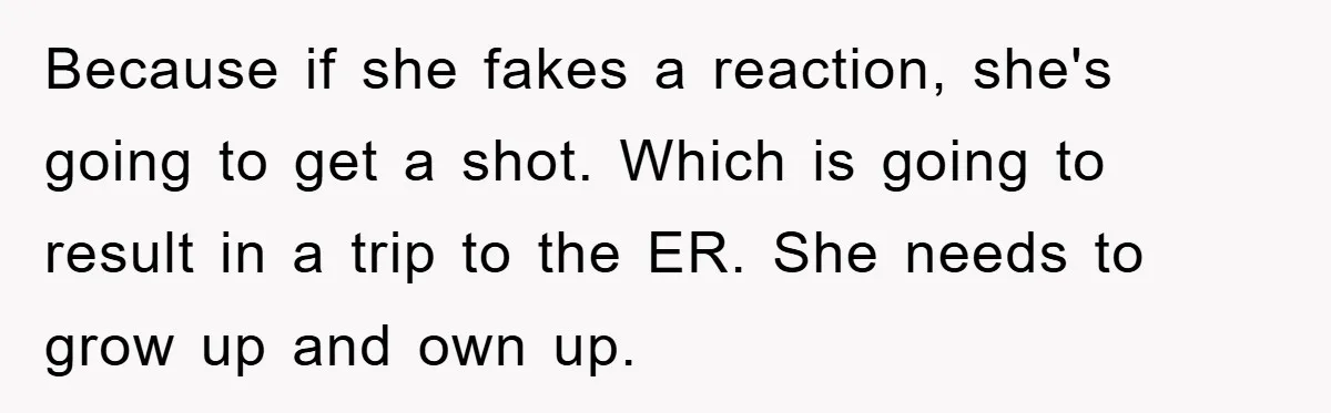 Because if she fakes a reaction, she's going to get a shot. Which is going to result in a trip to the ER. She needs to grow up and own...