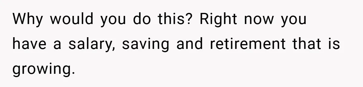 Why would you do this? Right now you have a salary, saving and retirement that is growing.