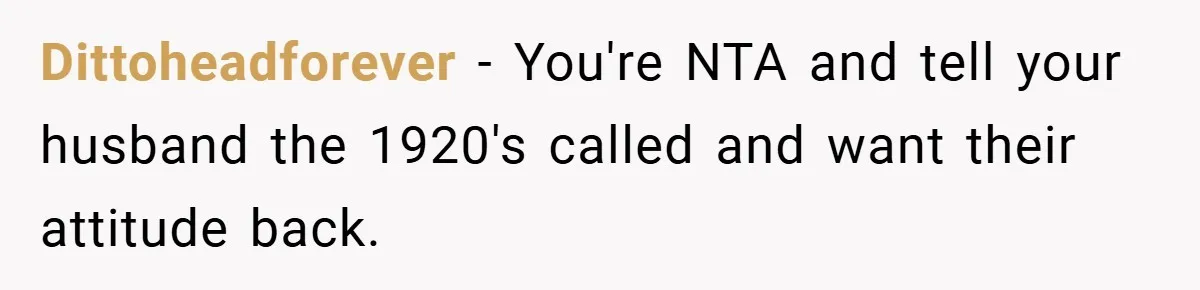 Dittoheadforever − You're NTA and tell your husband the 1920's called and want their attitude back.