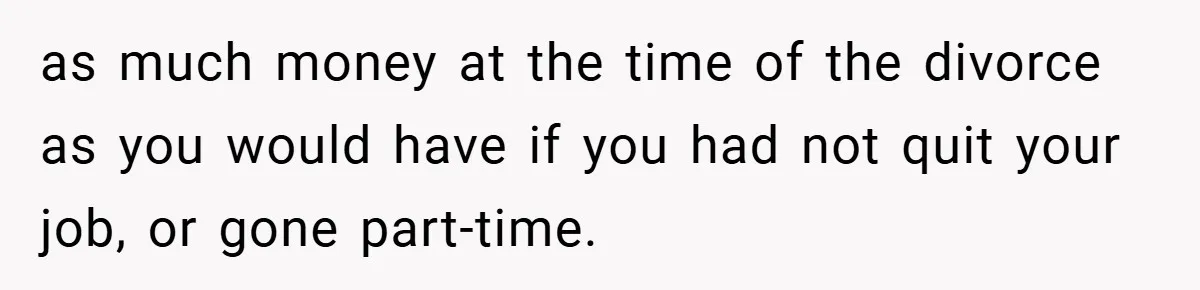as much money at the time of the divorce as you would have if you had not quit your job, or gone part-time.