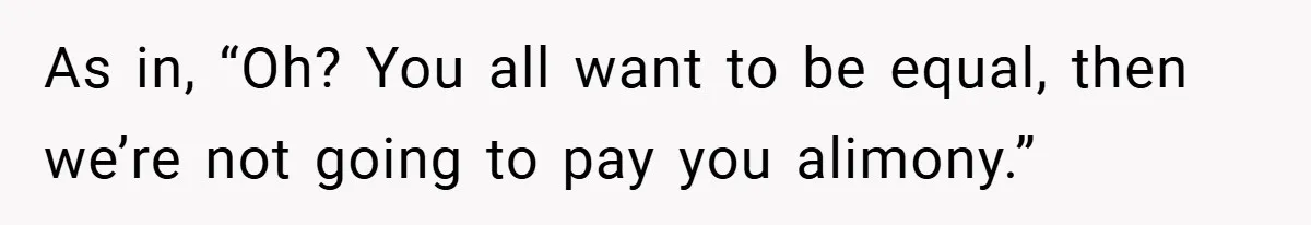 As in, “Oh? You all want to be equal, then we’re not going to pay you alimony.”