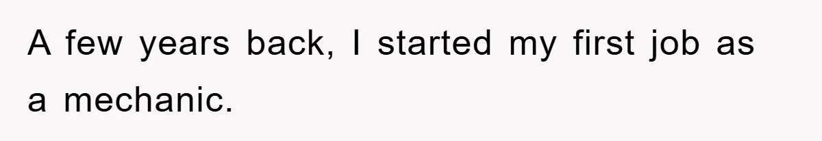 A few years back, I started my first job as a mechanic.