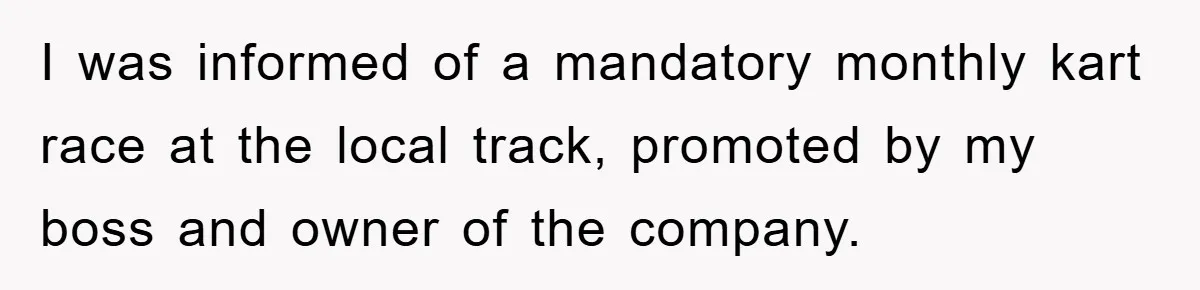 I was informed of a mandatory monthly kart race at the local track, promoted by my boss and owner of the company.
