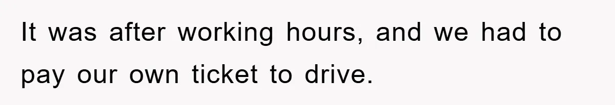 It was after working hours, and we had to pay our own ticket to drive.