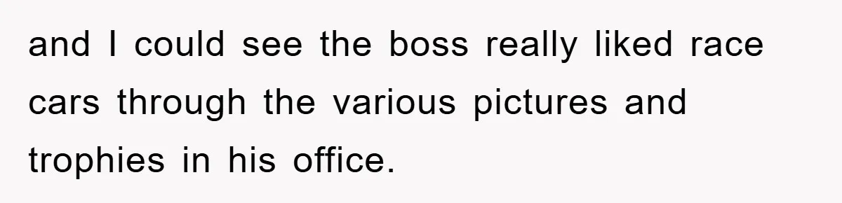 and I could see the boss really liked race cars through the various pictures and trophies in his office.