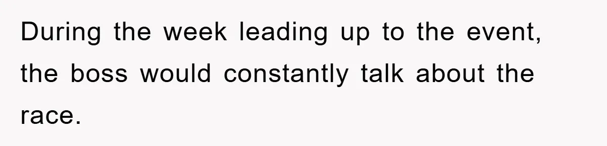 During the week leading up to the event, the boss would constantly talk about the race.