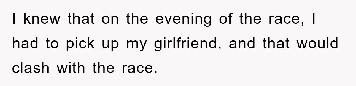 I knew that on the evening of the race, I had to pick up my girlfriend, and that would clash with the race.