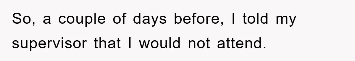 So, a couple of days before, I told my supervisor that I would not attend.