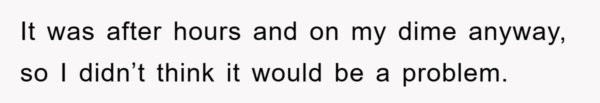 It was after hours and on my dime anyway, so I didn’t think it would be a problem.