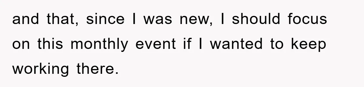 and that, since I was new, I should focus on this monthly event if I wanted to keep working there.