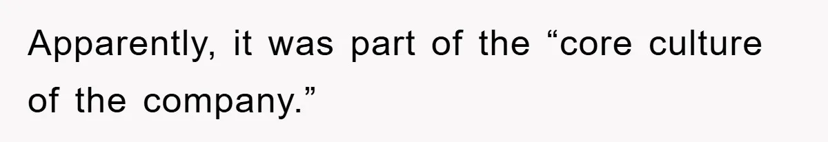 Apparently, it was part of the “core culture of the company.”