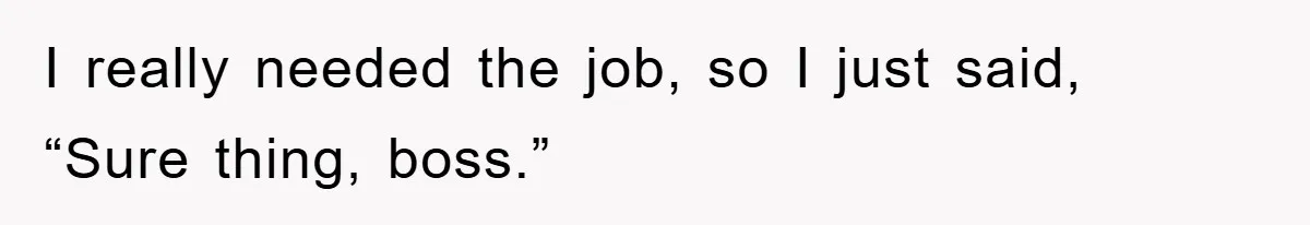 I really needed the job, so I just said, “Sure thing, boss.”