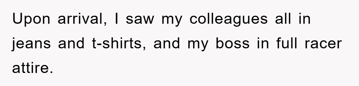 Upon arrival, I saw my colleagues all in jeans and t-shirts, and my boss in full racer attire.