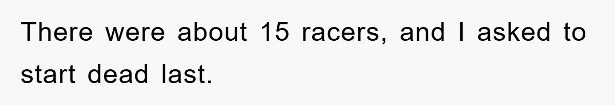 There were about 15 racers, and I asked to start dead last.