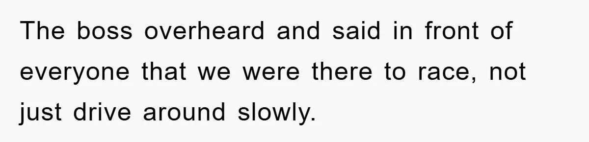 The boss overheard and said in front of everyone that we were there to race, not just drive around slowly.
