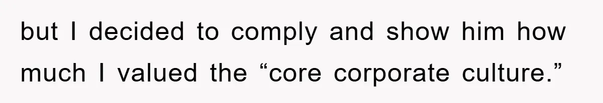 but I decided to comply and show him how much I valued the “core corporate culture.”