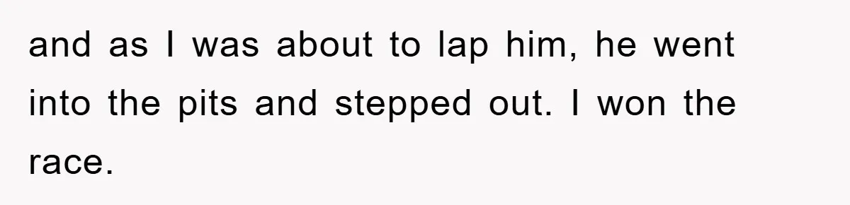 and as I was about to lap him, he went into the pits and stepped out. I won the race.