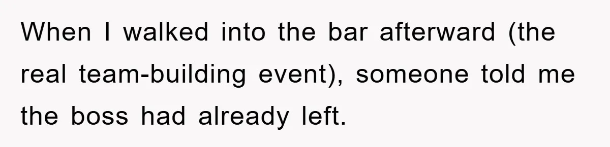 When I walked into the bar afterward (the real team-building event), someone told me the boss had already left.