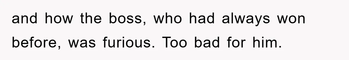 and how the boss, who had always won before, was furious. Too bad for him.