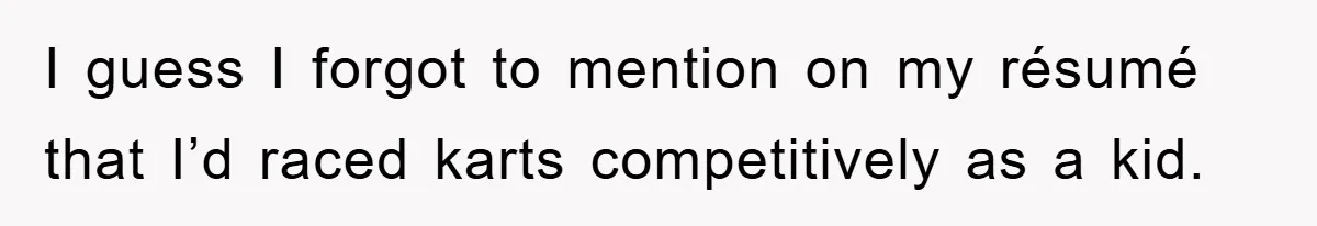 I guess I forgot to mention on my résumé that I’d raced karts competitively as a kid.