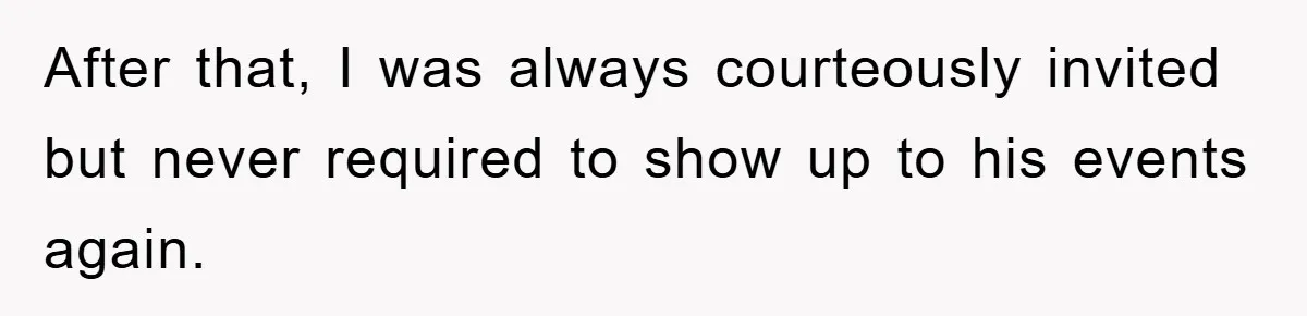 After that, I was always courteously invited but never required to show up to his events again.