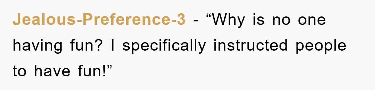 Jealous-Preference-3 − “Why is no one having fun? I specifically instructed people to have fun!”