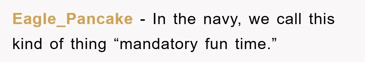 Eagle_Pancake − In the navy, we call this kind of thing “mandatory fun time.”