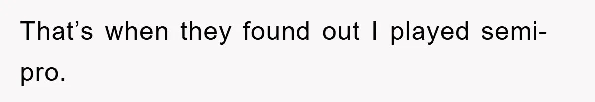 That’s when they found out I played semi-pro.