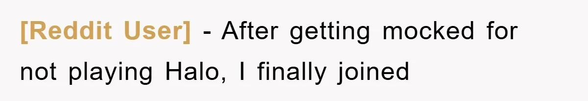 [Reddit User] − After getting mocked for not playing Halo, I finally joined