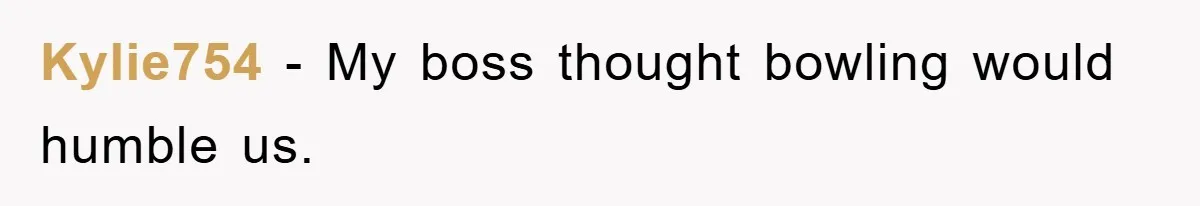 Kylie754 − My boss thought bowling would humble us.