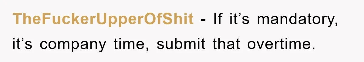 TheFuckerUpperOfShit − If it’s mandatory, it’s company time, submit that overtime.