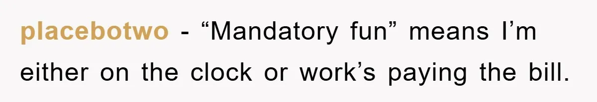 placebotwo − “Mandatory fun” means I’m either on the clock or work’s paying the bill.