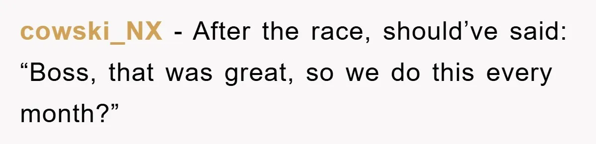 cowski_NX − After the race, should’ve said: “Boss, that was great, so we do this every month?”