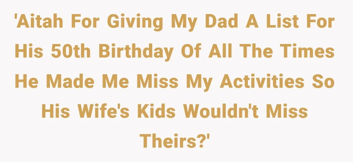 'AITAH for giving my dad a list for his 50th birthday of all the times he made me miss my activities so his wife's kids wouldn't miss theirs?'