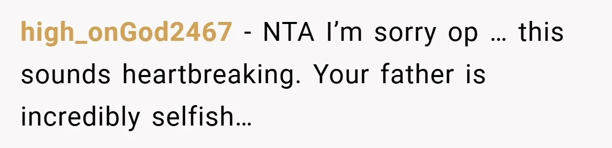 high_onGod2467 − NTA I’m sorry op … this sounds heartbreaking. Your father is incredibly selfish…