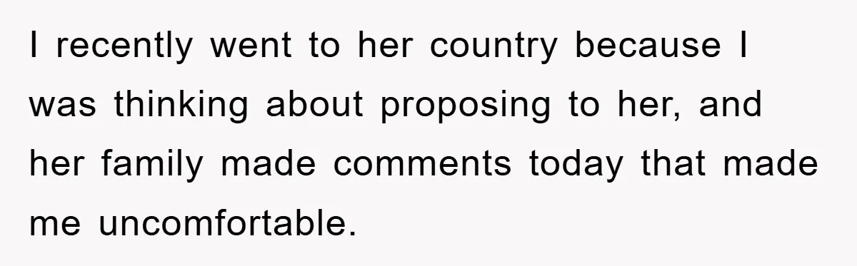 I recently went to her country because I was thinking about proposing to her, and her family made comments today that made me uncomfortable.